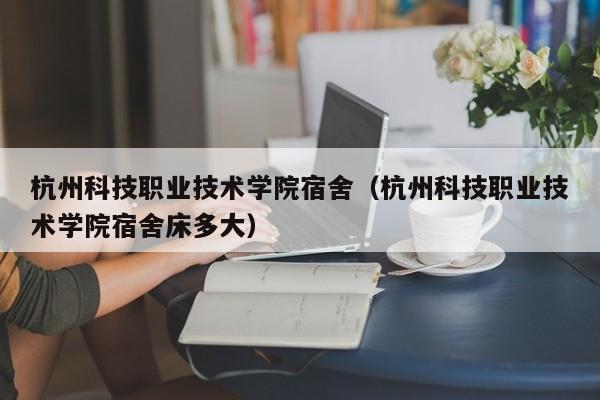 杭州科技职业技术学院宿舍（杭州科技职业技术学院宿舍床多大）-第1张图片