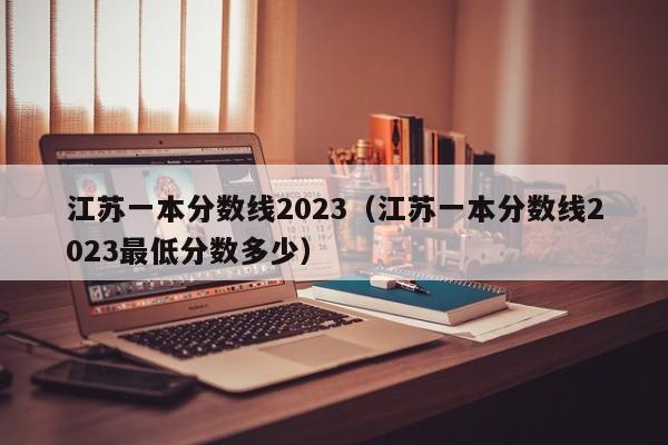 江苏一本分数线2023（江苏一本分数线2023最低分数多少）-第1张图片