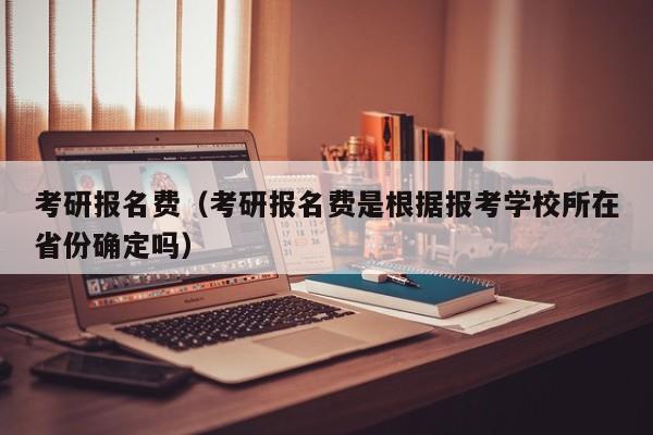 考研报名费（考研报名费是根据报考学校所在省份确定吗）-第1张图片