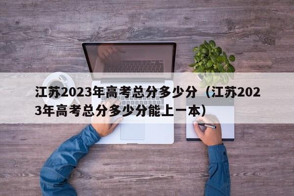 江苏2023年高考总分多少分（江苏2023年高考总分多少分能上一本）-第1张图片