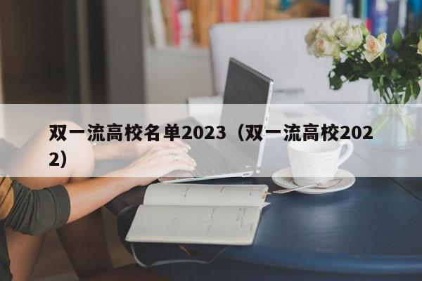 双一流高校名单2023（双一流高校2022）-第1张图片