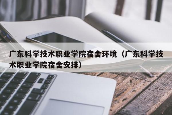 广东科学技术职业学院宿舍环境（广东科学技术职业学院宿舍安排）-第1张图片