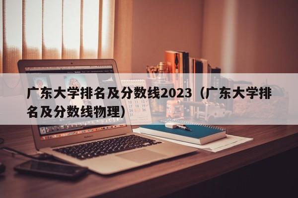 广东大学排名及分数线2023（广东大学排名及分数线物理）-第1张图片