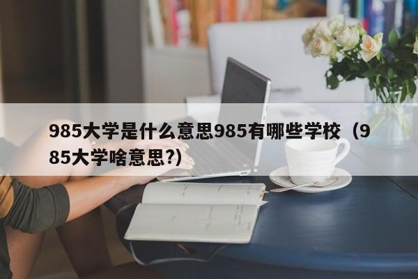 985大学是什么意思985有哪些学校（985大学啥意思?）-第1张图片