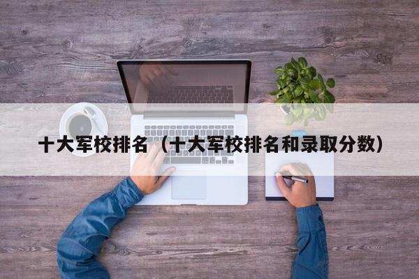 十大军校排名（十大军校排名和录取分数）-第1张图片