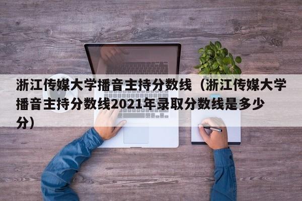 浙江传媒大学播音主持分数线（浙江传媒大学播音主持分数线2021年录取分数线是多少分）-第1张图片