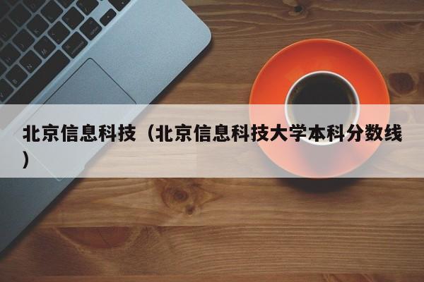 北京信息科技（北京信息科技大学本科分数线）-第1张图片