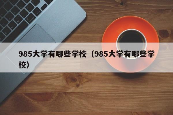 985大学有哪些学校（985大学有哪些学校）-第1张图片