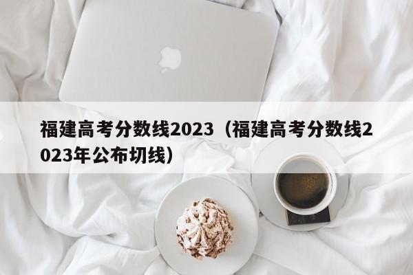 福建高考分数线2023（福建高考分数线2023年公布切线）-第1张图片