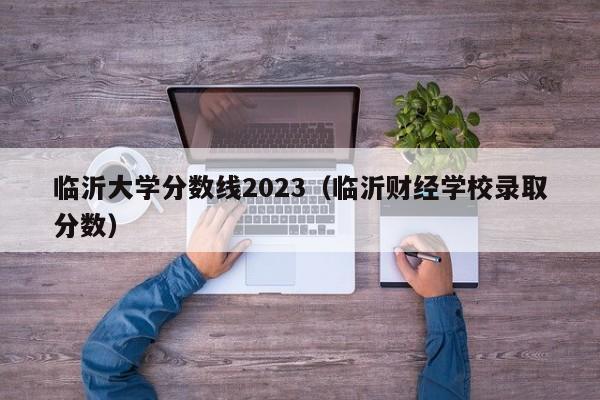 临沂大学分数线2023（临沂财经学校录取分数）-第1张图片