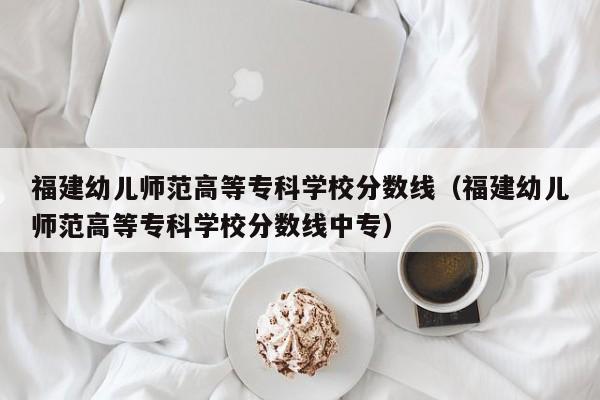 福建幼儿师范高等专科学校分数线（福建幼儿师范高等专科学校分数线中专）-第1张图片