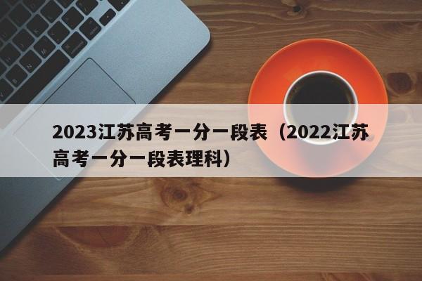 2023江苏高考一分一段表（2022江苏高考一分一段表理科）-第1张图片