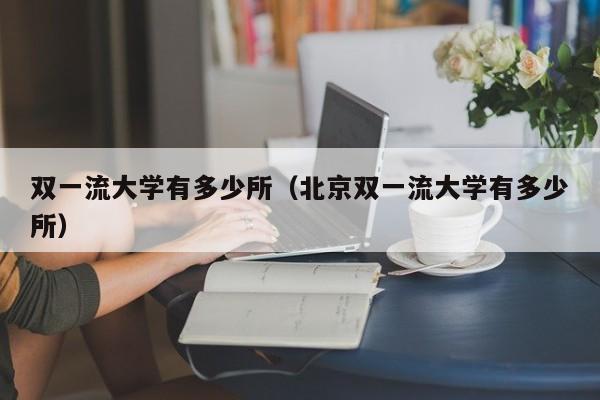 双一流大学有多少所（北京双一流大学有多少所）-第1张图片