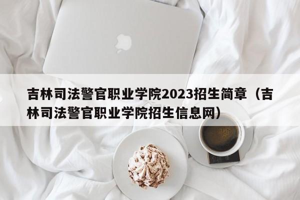 吉林司法警官职业学院2023招生简章（吉林司法警官职业学院招生信息网）-第1张图片