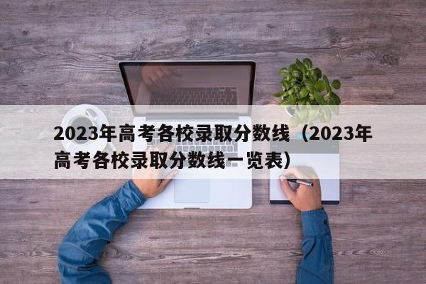 2023年高考各校录取分数线（2023年高考各校录取分数线一览表）-第1张图片