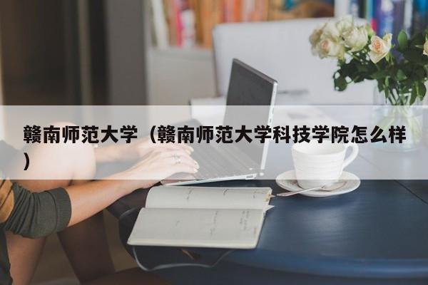 赣南师范大学（赣南师范大学科技学院怎么样）-第1张图片