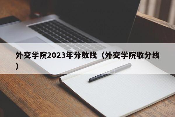 外交学院2023年分数线（外交学院收分线）-第1张图片