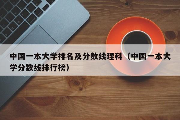 中国一本大学排名及分数线理科（中国一本大学分数线排行榜）-第1张图片