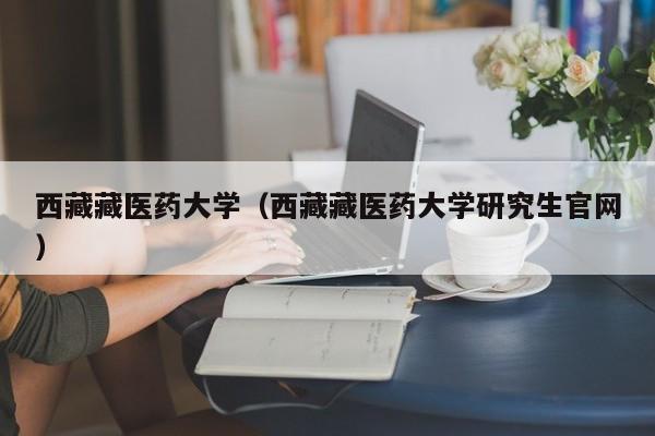 西藏藏医药大学（西藏藏医药大学研究生官网）-第1张图片