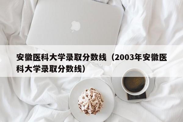 安徽医科大学录取分数线（2003年安徽医科大学录取分数线）-第1张图片