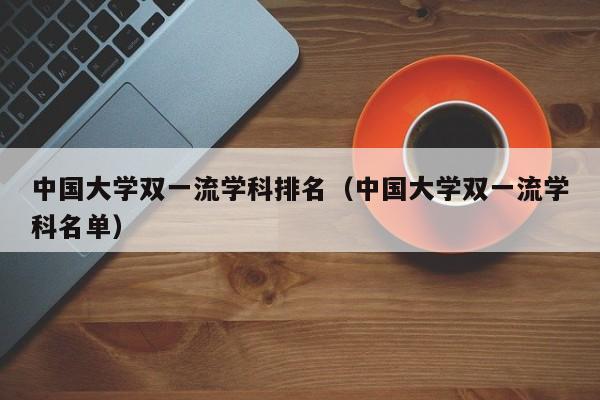 中国大学双一流学科排名（中国大学双一流学科名单）-第1张图片