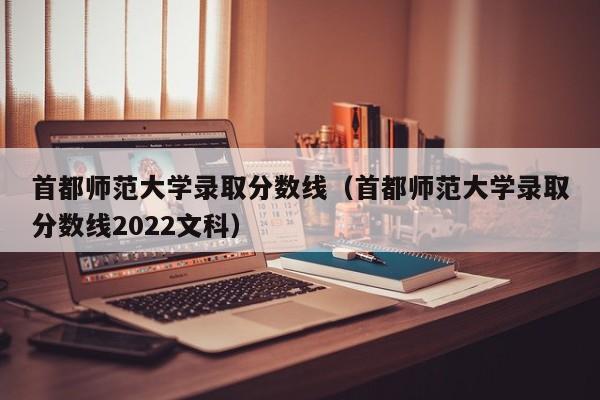 首都师范大学录取分数线（首都师范大学录取分数线2022文科）-第1张图片