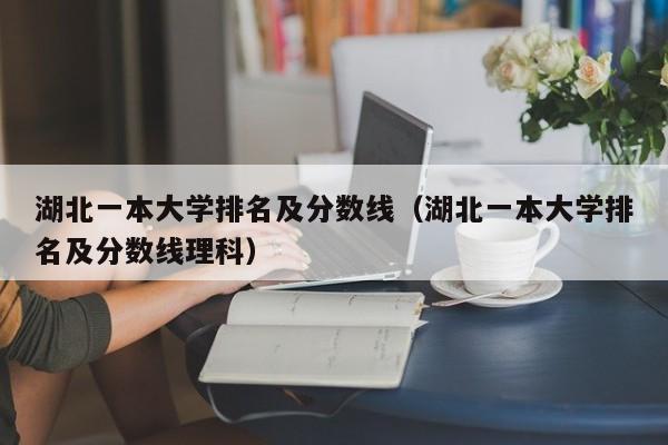 湖北一本大学排名及分数线（湖北一本大学排名及分数线理科）-第1张图片