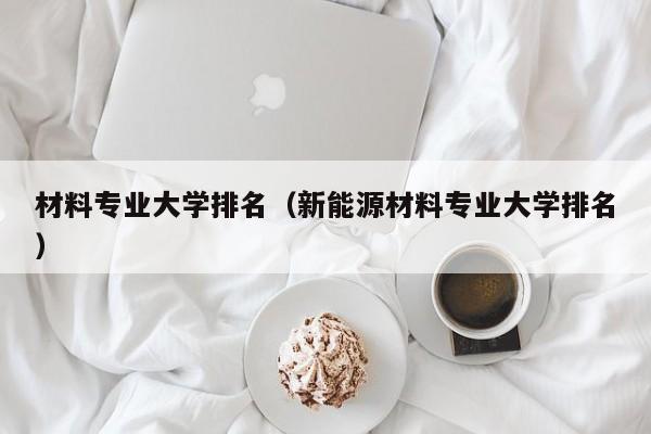 材料专业大学排名（新能源材料专业大学排名）-第1张图片