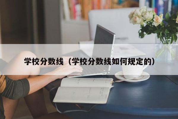 学校分数线（学校分数线如何规定的）-第1张图片