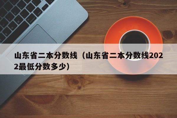 山东省二本分数线（山东省二本分数线2022最低分数多少）-第1张图片