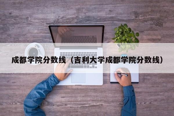 成都学院分数线（吉利大学成都学院分数线）-第1张图片