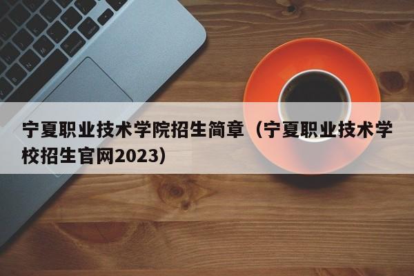 宁夏职业技术学院招生简章（宁夏职业技术学校招生官网2023）-第1张图片