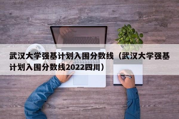 武汉大学强基计划入围分数线（武汉大学强基计划入围分数线2022四川）-第1张图片