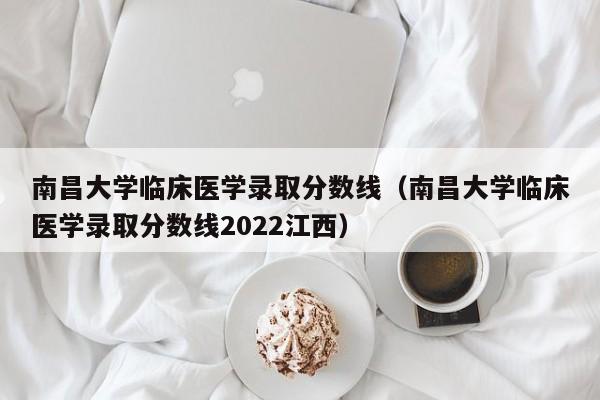 南昌大学临床医学录取分数线（南昌大学临床医学录取分数线2022江西）-第1张图片