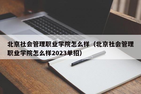 北京社会管理职业学院怎么样（北京社会管理职业学院怎么样2023单招）-第1张图片