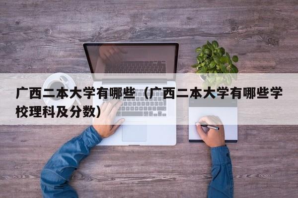 广西二本大学有哪些（广西二本大学有哪些学校理科及分数）-第1张图片