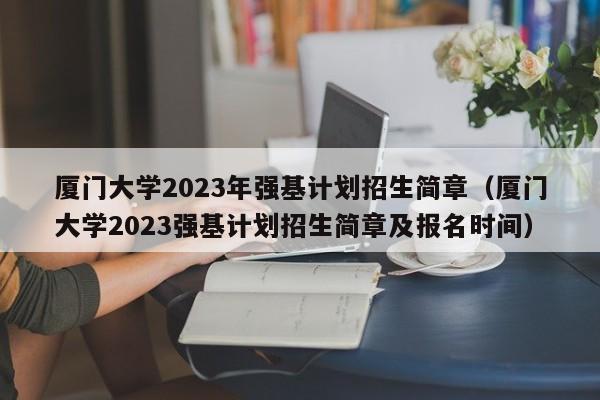 厦门大学2023年强基计划招生简章（厦门大学2023强基计划招生简章及报名时间）-第1张图片