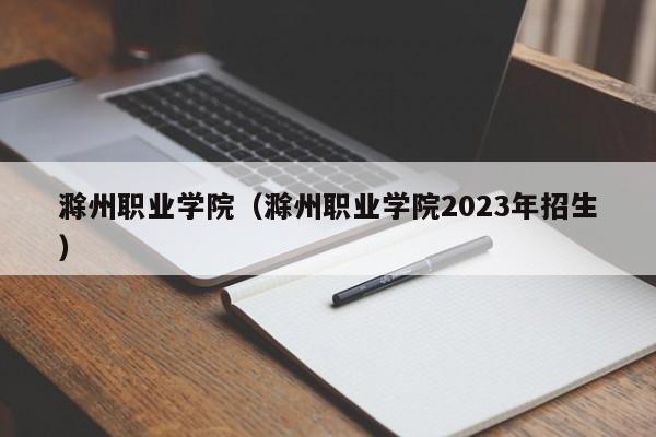 滁州职业学院（滁州职业学院2023年招生）-第1张图片