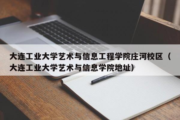 大连工业大学艺术与信息工程学院庄河校区（大连工业大学艺术与信息学院地址）-第1张图片