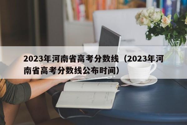 2023年河南省高考分数线（2023年河南省高考分数线公布时间）-第1张图片