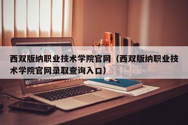 西双版纳职业技术学院官网（西双版纳职业技术学院官网录取查询入口）-第1张图片