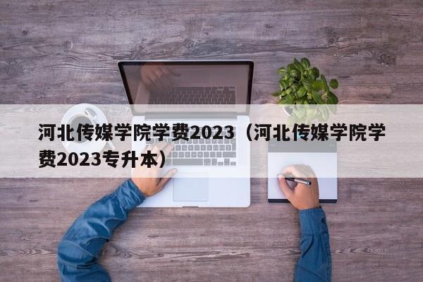 河北传媒学院学费2023（河北传媒学院学费2023专升本）-第1张图片