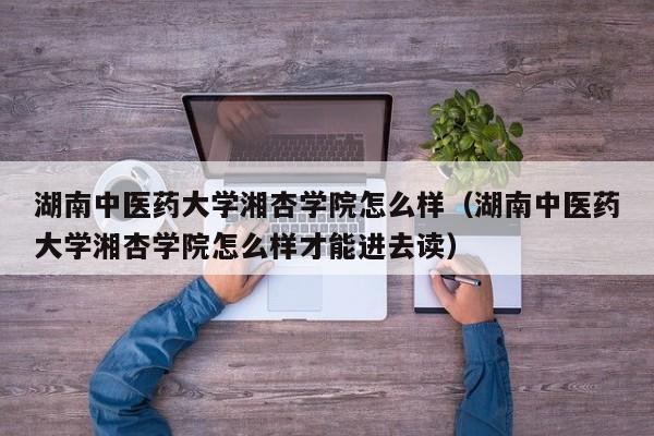 湖南中医药大学湘杏学院怎么样（湖南中医药大学湘杏学院怎么样才能进去读）-第1张图片