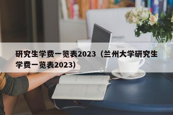 研究生学费一览表2023（兰州大学研究生学费一览表2023）-第1张图片