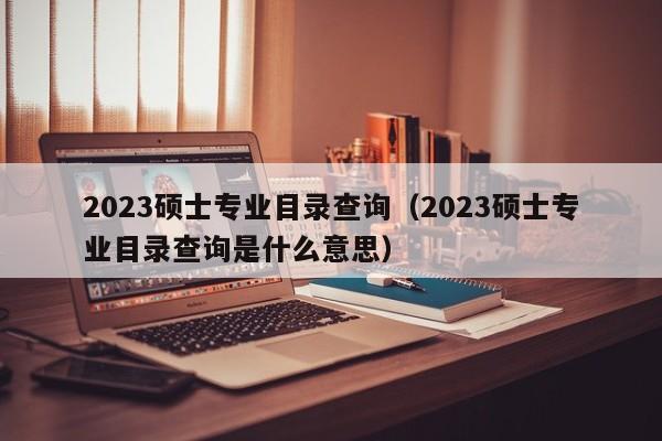 2023硕士专业目录查询（2023硕士专业目录查询是什么意思）-第1张图片