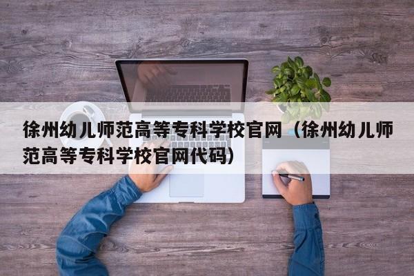 徐州幼儿师范高等专科学校官网（徐州幼儿师范高等专科学校官网代码）-第1张图片