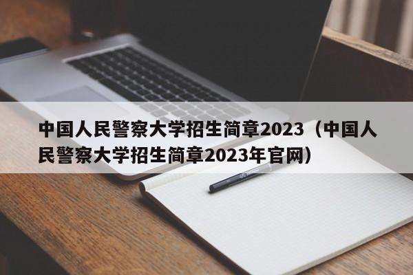 中国人民警察大学招生简章2023（中国人民警察大学招生简章2023年官网）-第1张图片