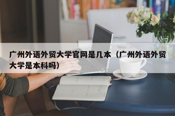 广州外语外贸大学官网是几本（广州外语外贸大学是本科吗）-第1张图片