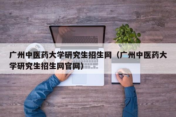 广州中医药大学研究生招生网（广州中医药大学研究生招生网官网）-第1张图片