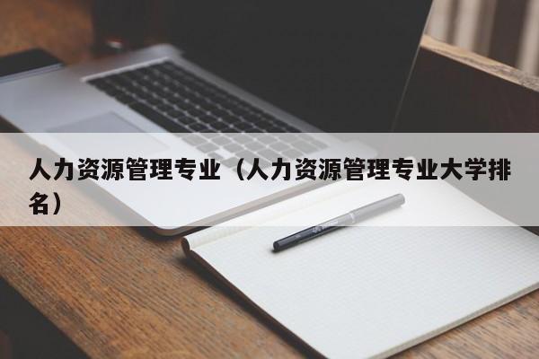 人力资源管理专业（人力资源管理专业大学排名）-第1张图片